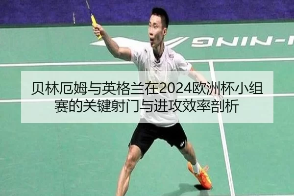 贝林厄姆与英格兰在2024欧洲杯小组赛的关键射门与进攻效率剖析