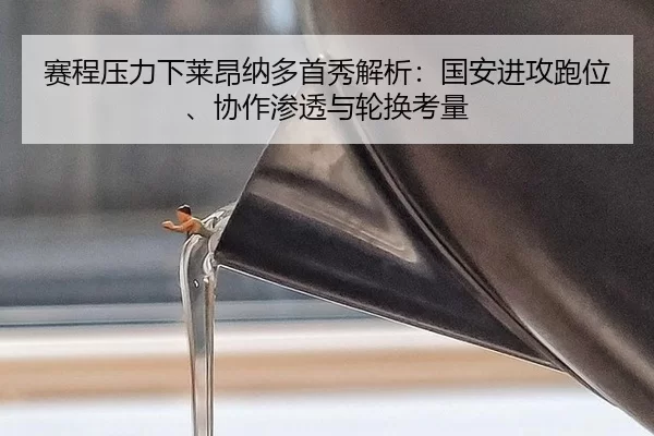 赛程压力下莱昂纳多首秀解析：国安进攻跑位、协作渗透与轮换考量