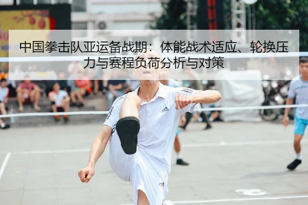 中国拳击队亚运备战期：体能战术适应、轮换压力与赛程负荷分析与对策