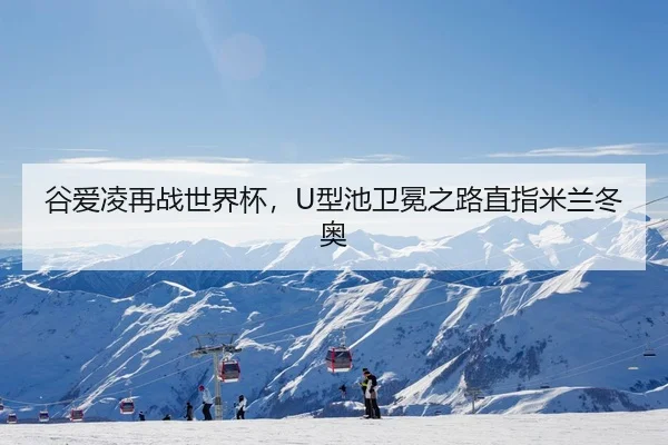 谷爱凌再战世界杯，U型池卫冕之路直指米兰冬奥