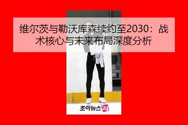 维尔茨与勒沃库森续约至2030：战术核心与未来布局深度分析