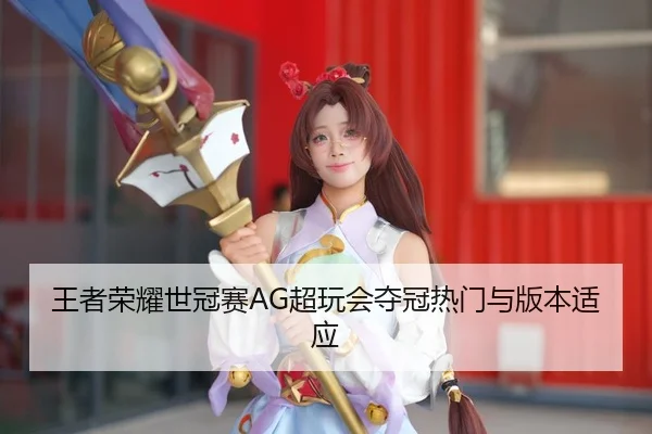 王者荣耀世冠赛AG超玩会夺冠热门与版本适应