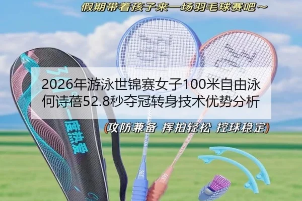 2026年游泳世锦赛女子100米自由泳何诗蓓52.8秒夺冠转身技术优势分析